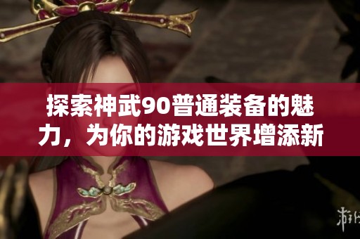 探索神武90普通装备的魅力，为你的游戏世界增添新体验