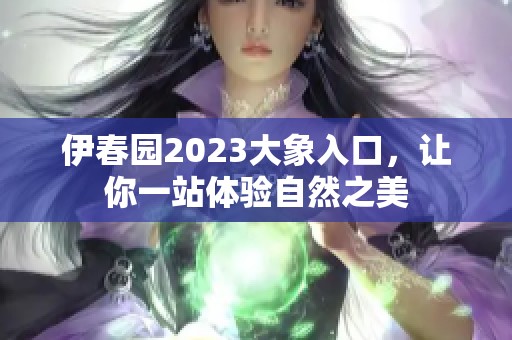 伊春园2023大象入口，让你一站体验自然之美