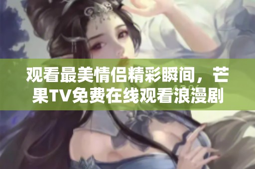 观看最美情侣精彩瞬间，芒果TV免费在线观看浪漫剧情！