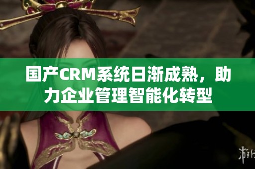 国产CRM系统日渐成熟，助力企业管理智能化转型