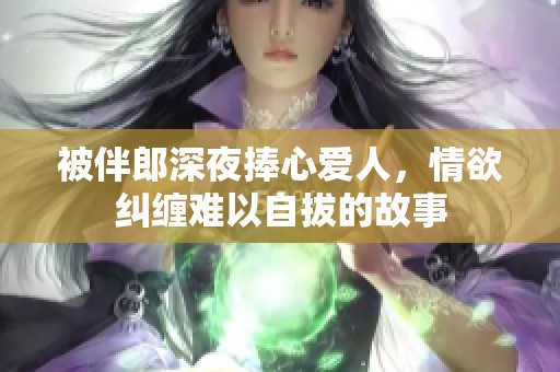 被伴郎深夜捧心爱人，情欲纠缠难以自拔的故事