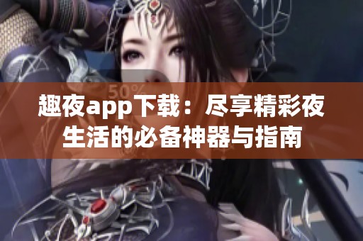 趣夜app下载：尽享精彩夜生活的必备神器与指南