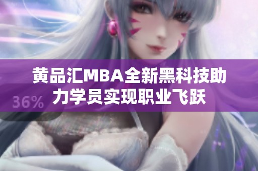 黄品汇MBA全新黑科技助力学员实现职业飞跃