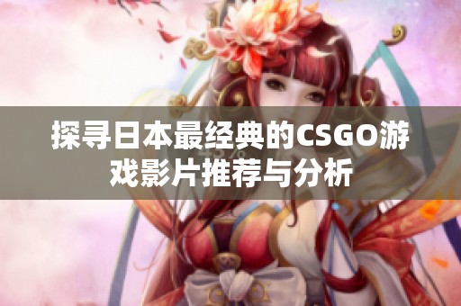 探寻日本最经典的CSGO游戏影片推荐与分析