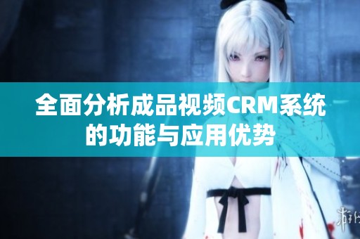 全面分析成品视频CRM系统的功能与应用优势