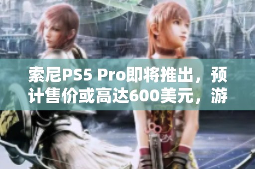 索尼PS5 Pro即将推出，预计售价或高达600美元，游戏体验全面提升