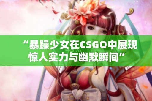 “暴躁少女在CSGO中展现惊人实力与幽默瞬间”