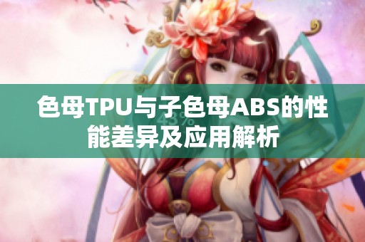 色母TPU与子色母ABS的性能差异及应用解析