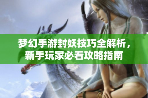 梦幻手游封妖技巧全解析，新手玩家必看攻略指南