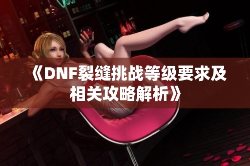 《DNF裂缝挑战等级要求及相关攻略解析》