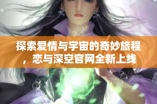 探索爱情与宇宙的奇妙旅程，恋与深空官网全新上线