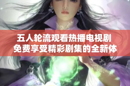 五人轮流观看热播电视剧 免费享受精彩剧集的全新体验