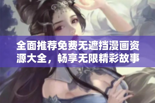 全面推荐免费无遮挡漫画资源大全，畅享无限精彩故事