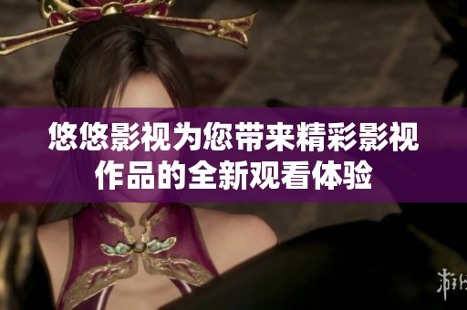 悠悠影视为您带来精彩影视作品的全新观看体验