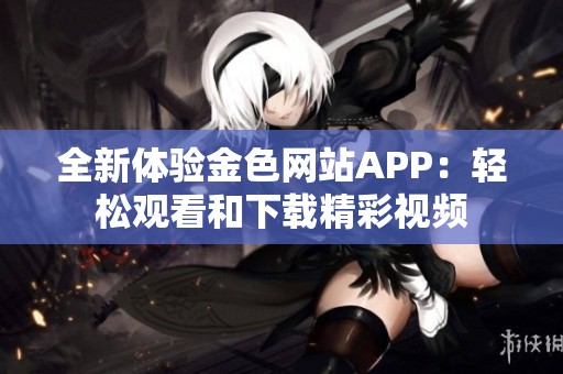 全新体验金色网站APP：轻松观看和下载精彩视频