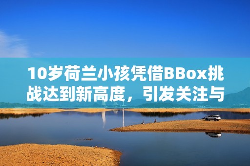 10岁荷兰小孩凭借BBox挑战达到新高度，引发关注与热议