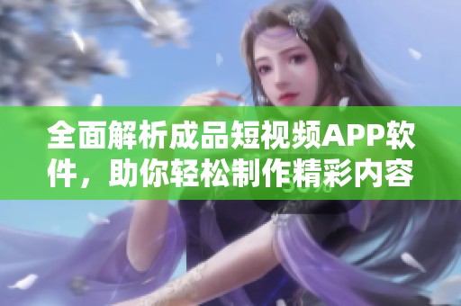 全面解析成品短视频APP软件，助你轻松制作精彩内容