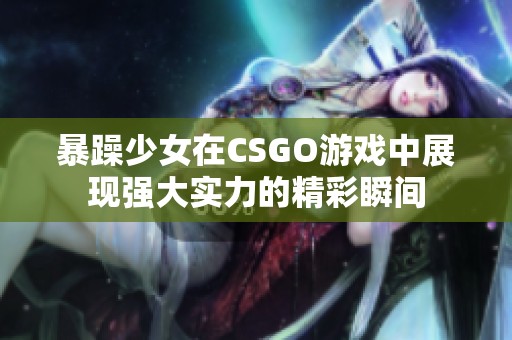 暴躁少女在CSGO游戏中展现强大实力的精彩瞬间