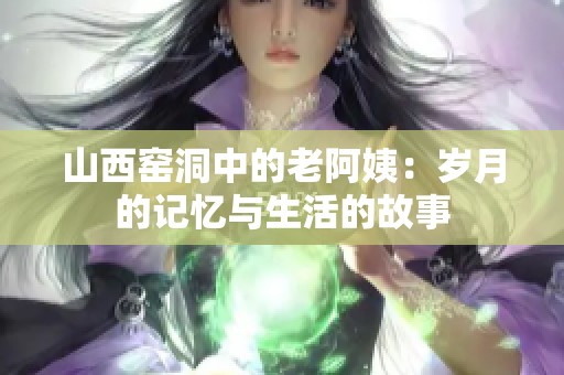 山西窑洞中的老阿姨：岁月的记忆与生活的故事