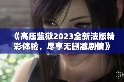 《高压监狱2023全新法版精彩体验，尽享无删减剧情》