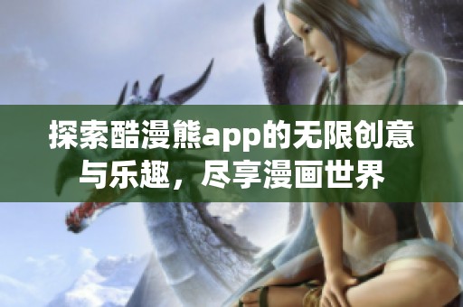 探索酷漫熊app的无限创意与乐趣，尽享漫画世界