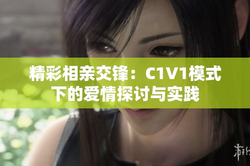 精彩相亲交锋：C1V1模式下的爱情探讨与实践