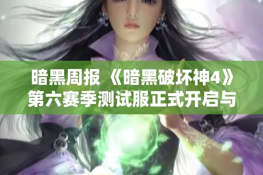 暗黑周报 《暗黑破坏神4》第六赛季测试服正式开启与圣剑更新资讯