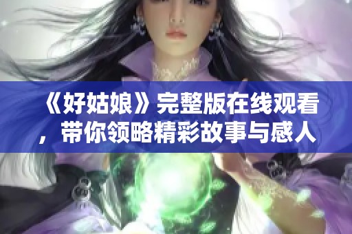 《好姑娘》完整版在线观看，带你领略精彩故事与感人情感