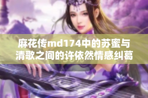 麻花传md174中的苏蜜与清歌之间的许依然情感纠葛解析