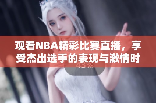 观看NBA精彩比赛直播，享受杰出选手的表现与激情时刻