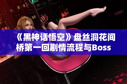 《黑神话悟空》盘丝洞花间桥第一回剧情流程与Boss战详解