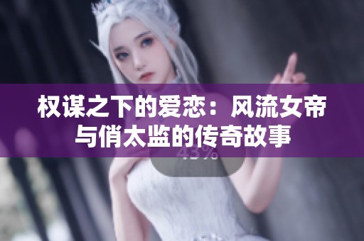 权谋之下的爱恋：风流女帝与俏太监的传奇故事