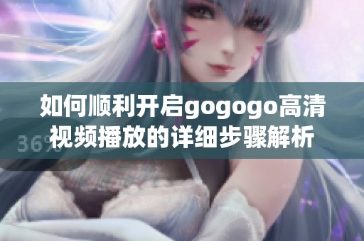 如何顺利开启gogogo高清视频播放的详细步骤解析