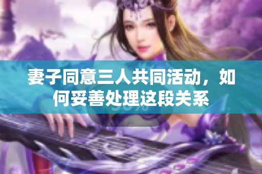 妻子同意三人共同活动，如何妥善处理这段关系