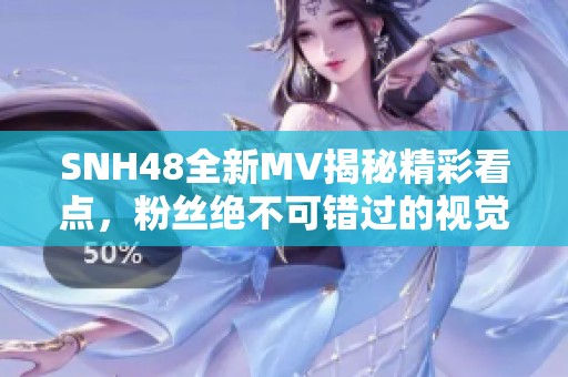 SNH48全新MV揭秘精彩看点，粉丝绝不可错过的视觉盛宴