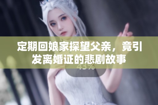 定期回娘家探望父亲，竟引发离婚证的悲剧故事