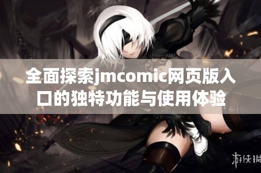 全面探索jmcomic网页版入口的独特功能与使用体验