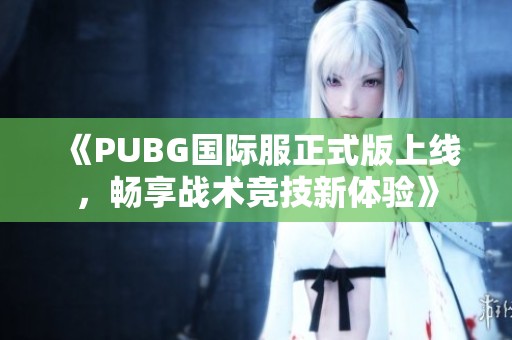 《PUBG国际服正式版上线，畅享战术竞技新体验》