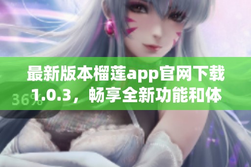 最新版本榴莲app官网下载1.0.3，畅享全新功能和体验