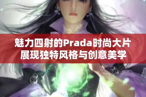 魅力四射的Prada时尚大片展现独特风格与创意美学