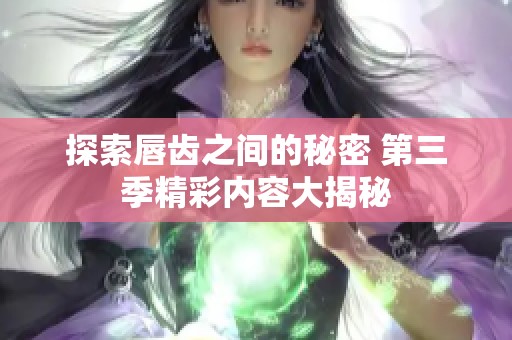 探索唇齿之间的秘密 第三季精彩内容大揭秘