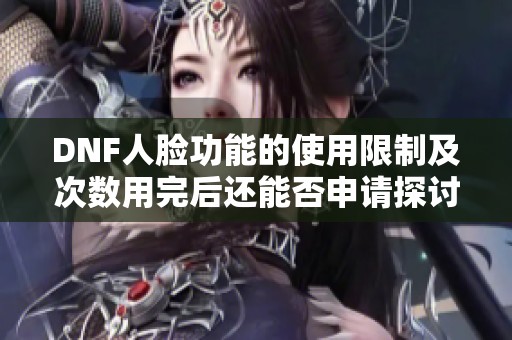 DNF人脸功能的使用限制及次数用完后还能否申请探讨