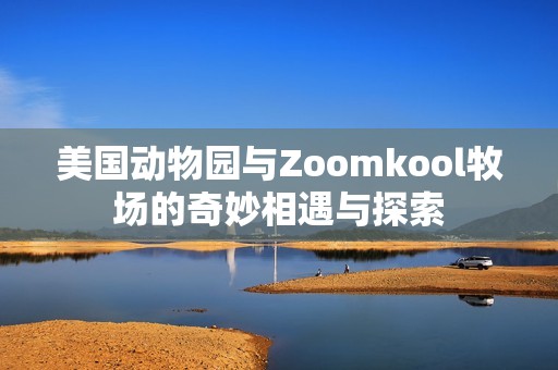 美国动物园与Zoomkool牧场的奇妙相遇与探索