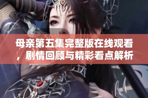 母亲第五集完整版在线观看，剧情回顾与精彩看点解析