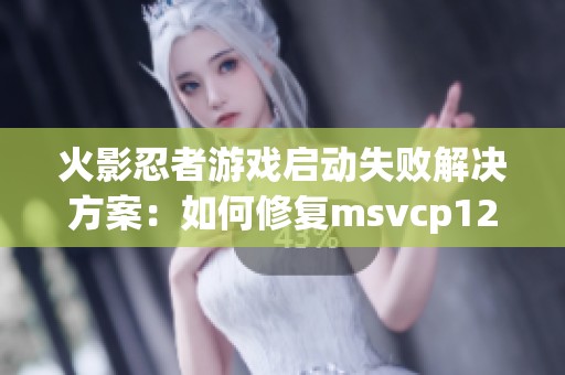 火影忍者游戏启动失败解决方案：如何修复msvcp120.dll丢失问题