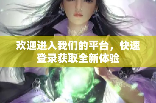 欢迎进入我们的平台，快速登录获取全新体验