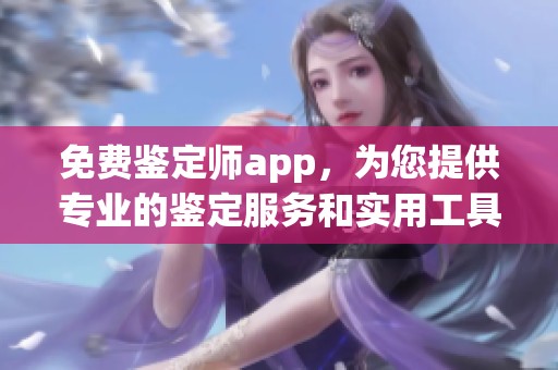 免费鉴定师app，为您提供专业的鉴定服务和实用工具