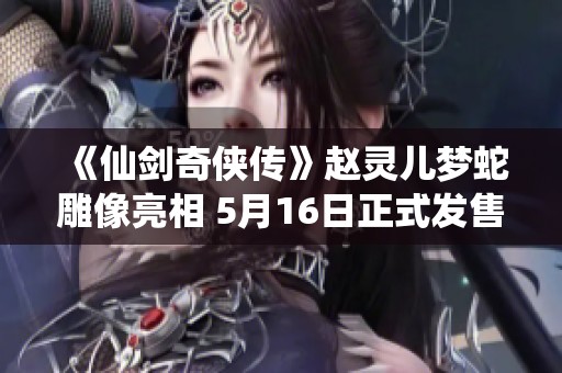 《仙剑奇侠传》赵灵儿梦蛇雕像亮相 5月16日正式发售