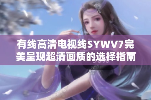 有线高清电视线SYWV7完美呈现超清画质的选择指南