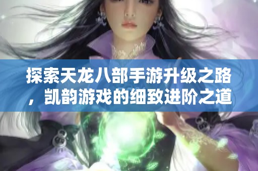 探索天龙八部手游升级之路，凯韵游戏的细致进阶之道